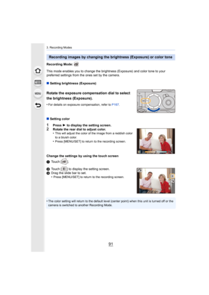 Page 9191
3. Recording Modes
Recording Mode: 
This mode enables you to change the brightness (Exposure) and color tone to your 
preferred settings from the ones set by the camera.
∫ Setting brightness (Exposure)
Rotate the exposure compensation dial to select 
the brightness (Exposure).
•For details on exposure compensation, refer to  P167.
∫Setting color
1Press  1 to display the setting screen.
2Rotate the rear dial to adjust color.
•This will adjust the color of the image from a reddish color 
to a bluish...