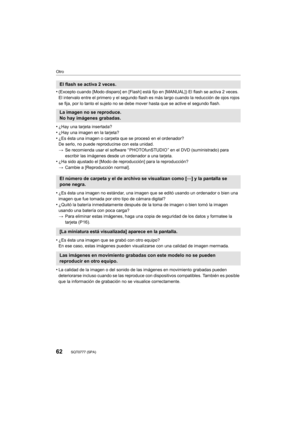 Page 6262
Otro
SQT0777 (SPA) 
•(Excepto cuando [Modo disparo] en [Flash] está fijo en [MANUAL]) El flash se activa 2 veces. 
El intervalo entre el primero y el segundo flash es más largo cuando la reducción de ojos rojos 
se fija, por lo tanto el sujeto no se debe mover hasta que se active el segundo flash.
•¿Hay una tarjeta insertada?•¿Hay una imagen en la tarjeta?
•¿Es ésta una imagen o carpeta que se procesó en el ordenador? 
De serlo, no puede reproducirse con esta unidad.
> Se recomienda usar el software “...