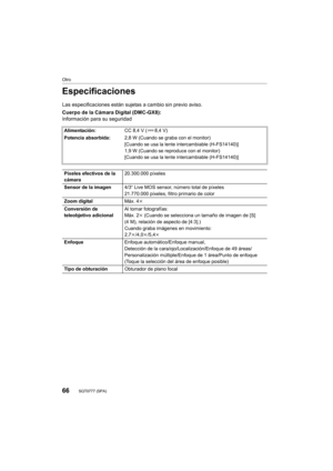 Page 6666
Otro
SQT0777 (SPA) 
Especificaciones
Las especificaciones están sujetas a cambio sin previo aviso.
Cuerpo de la Cámara Digital (DMC-GX8):
Información para su seguridad
Alimentación:CC 8,4 V ( 8,4 V)
Potencia absorbida: 2,8 W (Cuando se graba con el monitor)
[Cuando se usa la lente intercambiable (H-FS14140)]
1,9 W (Cuando se reproduce con el monitor)
[Cuando se usa la lente intercambiable (H-FS14140)]
Píxeles efectivos de la 
cámara 20.300.000 píxeles
Sensor de la imagen 4/3q Live MOS sensor, número...