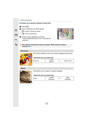 Page 1103. Modos de grabación
110
∫Cambio de los ajustes mediante el panel táctil
1 Toque [ ].
2 Toque el elemento que desea ajustar.
[ ]: Ajusta un efecto de imagen
[ ]: Nivel de desenfoque
3Arrastre la barra deslizadora para fijar.
•Presione [MENU/SET] para volver a la pantalla de 
grabación.
Para obtener información sobre los ajustes “Modo película creativa”, 
consulte  P107.
Este efecto enfatiza el color para  realizar imágenes del Arte Pop.
Este efecto da a la imagen un aspecto apagado.
[Expresivo]...