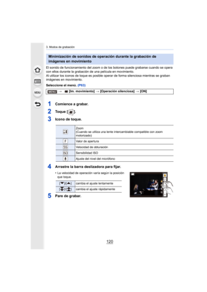 Page 1203. Modos de grabación
120
El sonido de funcionamiento del zoom o de los botones puede grabarse cuando se opera 
con ellos durante la grabación de una película en movimiento.
Al utilizar los iconos de toque es posible oper ar de forma silenciosa mientras se graban 
imágenes en movimiento.
Seleccione el menú.  (P63)
1Comience a grabar.
2To q u e  [ ] .
3Icono de toque.
4Arrastre la barra deslizadora para fijar.
•La velocidad de operación varía según la posición 
que toque.
5Pare de grabar.
Minimización de...