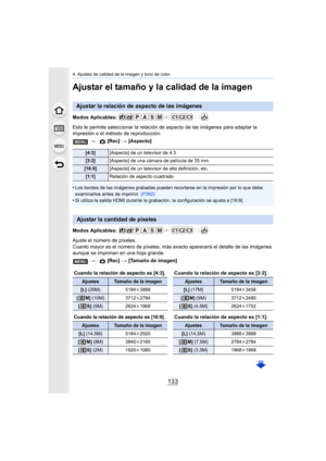 Page 133133
4. Ajustes de calidad de la imagen y tono de color
Ajustar el tamaño y la calidad de la imagen
Modos Aplicables: 
Esto le permite seleccionar la relación de aspecto de las imágenes para adaptar la 
impresión o el método de reproducción.
•
Los bordes de las imágenes grabadas pueden recortarse en la impresión por lo que debe 
examinarlos antes de imprimir. (P392)
•Si utiliza la salida HDMI durante la grabación,  la configuración se ajusta a [16:9].
Modos Aplicables: 
Ajuste el número de píxeles.
Cuanto...