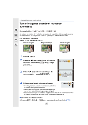 Page 193193
6. Ajustes del obturador y accionamiento
Tomar imágenes usando el muestreo 
automático
Modos Aplicables: 
Se grabará un máximo de 7 películas con ajustes de exposición distintos según la gama 
de compensación de la exposición cada vez que se pulse el botón del obturador.
Con el muestreo automático
[Paso]: [3 •1/3], [Secuencia]: [0/ s/r]
1Pulse  4 ().
2Presione  2/1 para seleccionar el ícono de 
muestreo automático ([ ], etc.), y luego 
presione  3.
3Pulse 2/1 para seleccionar el rango de...