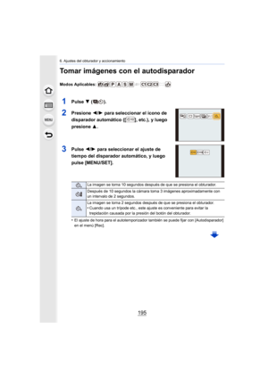 Page 195195
6. Ajustes del obturador y accionamiento
Tomar imágenes con el autodisparador
Modos Aplicables: 
1Pulse 4 ().
2Presione  2/1 para seleccionar el ícono de 
disparador automático ([ ], etc.), y luego 
presione  3.
3Pulse 2/1 para seleccionar el ajuste de 
tiempo del disparador automático, y luego 
pulse [MENU/SET].
•El ajuste de hora para el autotemporizador también se puede fijar con [Autodisparador] 
en el menú [Rec].
La imagen se toma 10 segundos después de que se presiona el obturador.
Después de...