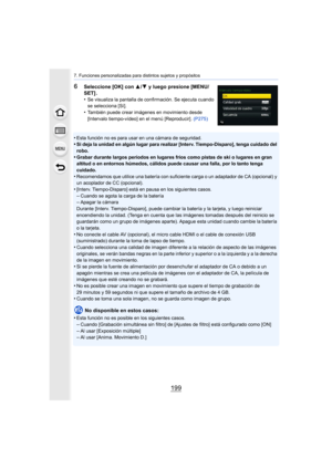 Page 199199
7. Funciones personalizadas para distintos sujetos y propósitos
6Seleccione [OK] con 3/4 y luego presione [MENU/
SET] .
•
Se visualiza la pantalla de confirmación. Se ejecuta cuando 
se selecciona [Sí]. 
•También puede crear imágenes en movimiento desde 
[Intervalo tiempo-vídeo] en el menú [Reproducir].  (P275)
•Esta función no es para usar en una cámara de seguridad.•Si deja la unidad en algún lugar para realizar [Interv. Tiempo-Disparo], tenga cuidado del 
robo.
•Grabar durante largos períodos en...