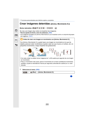 Page 2007. Funciones personalizadas para distintos sujetos y propósitos
200
Crear imágenes detenidas ([Anima. Movimiento D.])
Modos Aplicables: 
Se crea una imagen stop motion al empalmar las imágenes.
•
Fije los ajustes de fecha y hora de antemano. (P40)
•Las imágenes tomadas con [Anima. Movimiento D.] se visualizan como un conjunto de grupos 
de imágenes. (P257)
1Seleccione el menú.  (P63)
Antes de crear una imagen en movimiento con [Anima. Movimiento D.]
Con [Anima. Movimiento D.], puede hacer una imagen en...