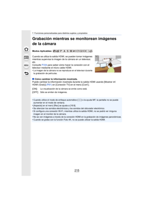 Page 215215
7. Funciones personalizadas para distintos sujetos y propósitos
Grabación mientras se monitorean imágenes 
de la cámara
Modos Aplicables: 
Cuando se utiliza la salida HDMI, se pueden tomar imágenes 
mientras supervisa la imagen de la cámara en un televisor, 
etc.
Consulte P334 para saber cómo hacer la conexión con el 
televisor mediante el micro cable HDMI.
•
La imagen de la cámara no se reproduce en el televisor durante 
la grabación de películas.
∫ Cómo cambiar la información mostrada.
Puede...