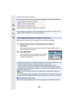 Page 25410. Reproducción y edición de imágenes
254
∫Funcionamiento durante la reproducción automática de películas instantáneas
•
Si toca la pantalla, se detendrá la reproducción automática.
•Para reproducir las imágenes en movimiento grabadas en esta unidad o en un PC, use el 
software “ PHOTOfunSTUDIO ” en el DVD (suministrado).
Puede guardar una escena de una imagen en movimiento como fotografía.
1Presione  3 para pausar la reproducción de la imagen en 
movimiento.
•Puede ajustar finamente la ubicación para...