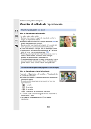 Page 255255
10. Reproducción y edición de imágenes
Cambiar el método de reproducción
Usar la reproducción con zoom
Gire el disco trasero a la derecha.
1 k 2k 4k 8k 16k
•Si gira el disco trasero a la izquierda después de ampliar la 
imagen, la ampliación se reduce.
•También puede ampliar/reducir la imagen pellizcando  (P59) en 
la parte que desee ampliar o reducir.
•Cuando cambia la ampliación, la indicación de la posición del 
zoom  A aparece durante aproximadamente 1 segundo.
•Cuanto más se amplía la imagen,...