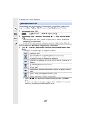 Page 26410. Reproducción y edición de imágenes
264
Puede seleccionarse la reproducción en [Reproducción normal], [Sólo imagen], [Sólo 
imag. movi.], [Foto 4K],
 [Rep. 3D], [Reproducir categoría] o [Reproducir favorito].
1Seleccione el menú. (P63)
2Seleccione el grupo a reproducir al presionar  3/4, y luego presione [MENU/
SET].
•
Si selecciona [Sólo imag. movi.], también se reproducirán los archivos de ráfaga 4K 
grabados con la función Foto 4K.
•Consulte la  P351 para conocer el método para reproducir imágenes...