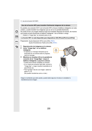 Page 299299
11. Uso de la función Wi-Fi/NFC
Es posible una conexión Wi-Fi con la función NFC al tocar el teléfono inteligente con esta 
unidad, y puede transferir las imágenes que se ven en la pantalla fácilmente.
Se puede enviar una imagen desde el lugar de inmediato después de tomarla, de manera 
que pueda enviarla fácilmente al teléfono inteligente
¢ de su familiar o amigo.¢Instalar la “ Image App ” es necesaria para el uso.
Preparación: Ajuste [Operación NFC] como [ON].  (P331)
Ajuste [Transferencia Táctil]...