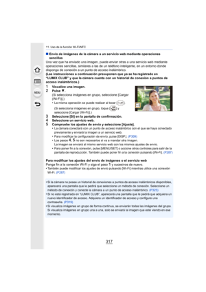 Page 317317
11. Uso de la función Wi-Fi/NFC
∫Envío de imágenes de la cámara a un servicio web mediante operaciones 
sencillas
Una vez que ha enviado una imagen, puede enviar otras a una servicio web mediante 
operaciones sencillas, similares a las de un teléfono inteligente, en un entorno donde 
disponga de conexión a un punto de acceso inalámbrico.
(Las instrucciones a continuación presuponen que ya se ha registrado en 
“LUMIX CLUB” y que la cámara cuenta con un historial de conexión a puntos de 
acceso...