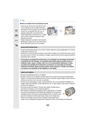 Page 39613. Otro
396
∫Para el cuidado del visor/cápsula ocular
•
No ejerce demasiada presión en el monitor. Podrían aparecer colores desiguales en el monitor 
y éste podría funcionar mal.
•Si cámara se enfría cuando la enciende, al principio la imagen en el monitor/visor será un poco 
más oscura que lo normal. Sin embargo, la imagen volverá al brillo normal cuando aumente la 
temperatura de la cámara.
•No ejerza demasiada presión en el objetivo.
•No deje la cámara con el objetivo mirando hacia el sol, ya que los...