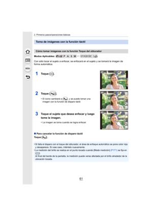 Page 6161
2. Primeros pasos/operaciones básicas
Modos Aplicables: 
Con sólo tocar el sujeto a enfocar, se enfocará en el sujeto y se tomará la imagen de 
forma automática.
∫Para cancelar la función de disparo táctil
Toque [ ] .
•
Si falla el disparo con el toque del obturador, el área de enfoque automático se pone color rojo 
y desaparece. En ese caso, inténtelo nuevamente.
•La medición del brillo se realiza en el punto tocado cuando [Modo medición]  (P171) se fija en 
[]. 
Al final del borde de la pantalla, la...