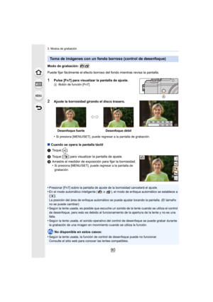 Page 903. Modos de grabación
90
Modo de grabación: 
Puede fijar fácilmente el efecto borroso del fondo mientras revisa la pantalla.
1Pulse [Fn7] para visualizar la pantalla de ajuste.ABotón de función [Fn7]
2Ajuste la borrosidad girando el disco trasero.
•
Si presiona [MENU/SET], puede regresar a la pantalla de grabación.
∫Cuando se opera la pantalla táctil
1 Toque [ ].
2 Toque [ ] para visualizar la pantalla de ajuste.
3 Arrastre el medidor de exposición para fijar la borrosidad.
•
Si presiona [MENU/SET],...