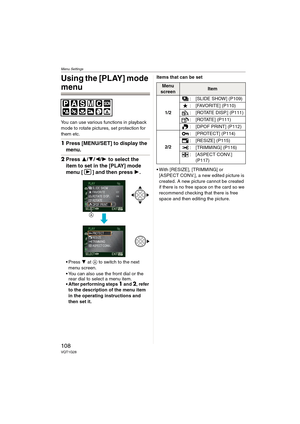 Page 108Menu Settings
108VQT1G28
Using the [PLAY] mode 
menu
You can use various functions in playback 
mode to rotate pictures, set protection for 
them etc.
1Press [MENU/SET] to display the 
menu.
2Press 3/4/2/1 to select the 
item to set in the [PLAY] mode 
menu [ ] and then press 1.
Press 4 at A to switch to the next 
menu screen.
You can also use the front dial or the 
rear dial to select a menu item.
 After performing steps 
1 and 2, refer 
to the description of the menu item 
in the operating instructions...