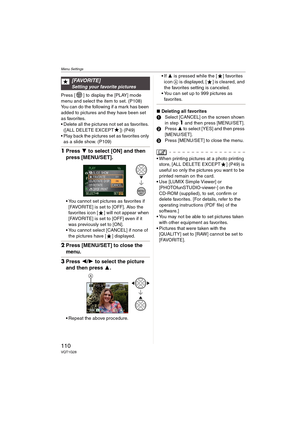 Page 110Menu Settings
110VQT1G28
Press [ ] to display the [PLAY] mode 
menu and select the item to set. (P108)
You can do the following if a mark has been 
added to pictures and they have been set 
as favorites.
 Delete all the pictures not set as favorites. 
([ALL DELETE EXCEPT ]) (P49)
 Play back the pictures set as favorites only 
as a slide show. (P109)
1Press 4 to select [ON] and then 
press [MENU/SET].
You cannot set pictures as favorites if 
[FAVORITE] is set to [OFF]. Also the 
favorites icon [ ] will...