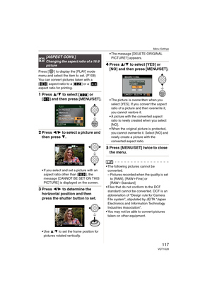 Page 117Menu Settings
117VQT1G28
Press [ ] to display the [PLAY] mode 
menu and select the item to set. (P108)
You can convert pictures taken with a 
[ ] aspect ratio to a [ ] or a [ ] 
aspect ratio for printing.
1Press 3/4 to select [ ] or 
[ ] and then press [MENU/SET].
2Press 2/1 to select a picture and 
then press 4.
If you select and set a picture with an 
aspect ratio other than [ ], the 
message [CANNOT BE SET ON THIS 
PICTURE] is displayed on the screen.
3Press 2/1 to determine the 
horizontal position...