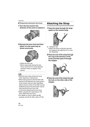 Page 16Preparation
16VQT1G28
∫Temporarily storing the lens hood
1Turn the lens hood in the 
direction of the arrow to detach it.
2Reverse the lens hood and then 
attach it in the same way as 
shown previously.
Attach the lens cap.
When temporarily storing the lens 
hood, check that it is firmly attached 
and that it does not appear in the 
picture.
 Hold the short sides of the lens hood 
when attaching or detaching it.
 When taking pictures with the flash with 
the lens hood attached, the lower portion 
of the...