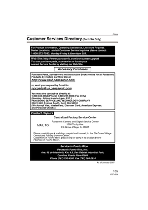 Page 155Others
155VQT1G28
Customer Services Directory (For USA Only)
Web Site: http://www.panasonic.com/consumersupportYou can purchase parts, accessories or locate your
nearest Service Center by visiting our Web Site.
For Product Information, Operating Assistance, Literature Request, 
Dealer Locations,  and all Customer Service inquiries please contact:
1-800-272-7033, Monday-Friday 8:30am-8pm EST.
As of January 2007
Product Repairs
MAIL TO :
Centralized Factory Service Center
Panasonic Camera and Digital...