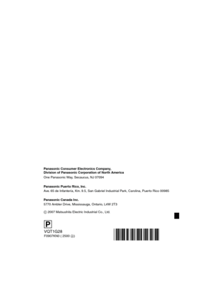 Page 160 
VQT1G28
F0907KN0 ( 2500 A) Panasonic Consumer Electronics Company,  
Division of Panasonic Corporation of North America
One Panasonic Way, Secaucus, NJ 07094
Panasonic Puerto Rico, Inc.
Ave. 65 de Infantería, Km. 9.5, San Gabriel Industrial Park, Carolina, Puerto Rico 00985
Panasonic Canada Inc.
5770 Ambler Drive, Mississauga, Ontario, L4W 2T3
C 2007 Matsushita Electric Industrial Co., Ltd.
PP
VQT1G28ENG_L10KP.book  160 ページ  ２００７年９月６日　木曜日　午前９時２９分 