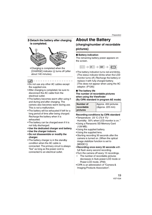 Page 19Preparation
19VQT1G28
3Detach the battery after charging 
is completed.
Charging is completed when the 
[CHARGE] indicator A turns off (after 
about 140 minutes).
 Do not use any other AC cables except 
the supplied one.
 After charging is completed, be sure to 
disconnect the AC cable from the 
electrical outlet.
 The battery becomes warm after using it 
and during and after charging. The 
camera also becomes warm during use. 
This is not a malfunction.
 The battery will be exhausted if left for a 
long...