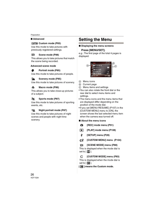 Page 26Preparation
26VQT1G28
∫Advanced
Advanced scene modeSetting the Menu
∫Displaying the menu screens
Press [MENU/SET].
e.g.: The first page of the total 4 pages is 
displayed.
AMenu icons
BCurrent page
CMenu items and settings
 You can also rotate the front dial or the 
rear dial to select menu items and 
settings.
 The menu icons and the menu items that 
are displayed differ depending on the 
position of the mode dial.
 If you set [MENU RESUME] (P107) in the 
[CUSTOM MENU] menu to [ON], the 
screen shows...