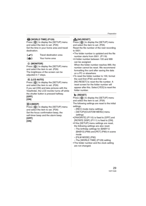 Page 29Preparation
29VQT1G28
[WORLD TIME] (P129)
Press [ ] to display the [SETUP] menu 
and select the item to set. (P26)
Set the time in your home area and travel 
destination.
[MONITOR]
Press [ ] to display the [SETUP] menu 
and select the item to set. (P26)
The brightness of the screen can be 
adjusted in 7 steps.
[LCD AUTO]
Press [ ] to display the [SETUP] menu 
and select the item to set. (P26)
If you set [ON] and take pictures with the 
Viewfinder, the LCD monitor turns off while 
the shutter button is...