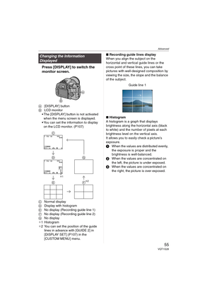 Page 55Advanced
55VQT1G28
Press [DISPLAY] to switch the 
monitor screen.
A[DISPLAY] button
BLCD monitor
The [DISPLAY] button is not activated 
when the menu screen is displayed.
You can set the information to display 
on the LCD monitor. (P107)
CNormal display
DDisplay with histogram
ENo display (Recording guide line 1)
FNo display (Recording guide line 2)
GNo display
¢1 Histogram
¢2 You can set the position of the guide 
lines in advance with [GUIDE 2] in 
[DISPLAY SET] (P107) in the 
[CUSTOM MENU]...