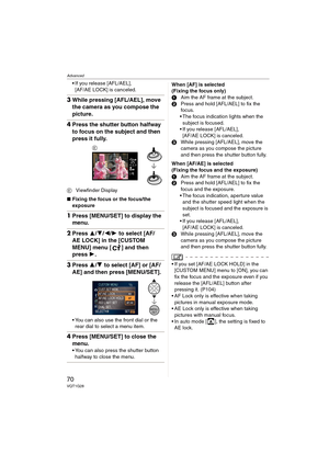 Page 70Advanced
70VQT1G28
If you release [AFL/AEL], 
[AF/AE LOCK] is canceled.
3While pressing [AFL/AEL], move 
the camera as you compose the 
picture.
4Press the shutter button halfway 
to focus on the subject and then 
press it fully.
EViewfinder Display
∫Fixing the focus or the focus/the 
exposure
1Press [MENU/SET] to display the 
menu.
2Press 3/4/2/1 to select [AF/
AE LOCK] in the [CUSTOM 
MENU] menu [ ] and then 
press 1.
3Press 3/4 to select [AF] or [AF/
AE] and then press [MENU/SET].
 You can also use...