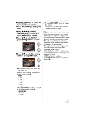 Page 73Advanced
73VQT1G28
∫Changing the settings for [STEP] and 
[SEQUENCE] in auto bracket
1Press [MENU/SET] to display the 
menu.
2Press 3/4/2/1 to select 
[AUTO BRACKET] in the [REC] 
menu [ ] and then press 1.
3Press 3/4 to select [STEP] or 
[SEQUENCE] and then press 1.
4Press 3/4 to select the setting 
and then press [MENU/SET].
You can also use the front dial or the 
rear dial to set.
When [STEP] has been selected in the 
screen shown in step
3

–[ ]
–[ ]
–[ ]
–[ ]
–[ ]
–[ ]
When [SEQUENCE] has been...