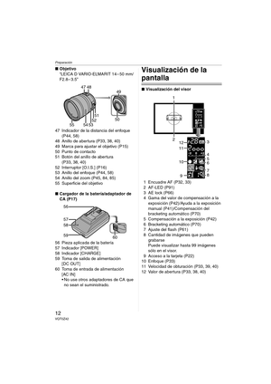 Page 12Preparación
12VQT0Z42
∫Objetivo
“LEICA D VARIO-ELMARIT 14– 50 mm/
F2.8– 3.5”
47 Indicador de la distancia del enfoque 
(P44, 58)
48 Anillo de abertura (P33, 38, 40)
49 Marca para ajustar el objetivo (P15)
50 Punto de contacto
51 Botón del anillo de abertura 
(P33, 38, 40)
52 Interruptor [O.I.S.] (P16)
53 Anillo del enfoque (P44, 58)
54 Anillo del zoom (P45, 84, 85)
55 Superficie del objetivo
∫Cargador de la batería/adaptador de 
CA (P17)
56 Pieza aplicada de la batería 
57 Indicador [POWER]
58 Indicador...