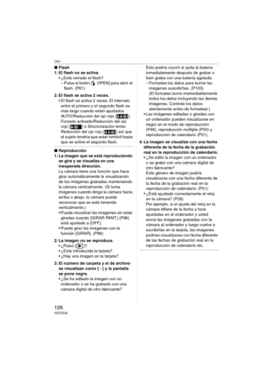 Page 126Otro
126VQT0Z42
∫Flash
1: El flash no se activa.
 ¿Está cerrado el flash?
– Pulse el botón [ OPEN] para abrir el 
flash. (P61)
2: El flash se activa 2 veces.
 El flash se activa 2 veces. El intervalo 
entre el primero y el segundo flash es 
más largo cuando están ajustados 
AUTO/Reducción del ojo rojo [ ], 
Forzado activado/Reducción del ojo 
rojo [ ] o Sincronización lenta/
Reducción del ojo rojo [ ] así que 
el sujeto tendría que estar inmóvil hasta 
que se active el segundo flash.
∫Reproducción
1:...