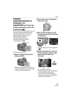 Page 33Básico
33VQT0Z42
Adaptar 
automáticamente el 
enfoque y la 
exposición 
(AF: Modo del 
enfoque automático y de la AE 
programada [ ])
La cámara ajusta automáticamente la 
velocidad de obturación y el valor de 
abertura según el brillo del sujeto.
 Quite la tapa del objetivo.
 Encienda la cámara. (P26)
 Ajuste la palanca del modo de 
accionamiento a [
].
A: Botón del obturador 
1Ajuste la palanca del modo de 
enfoque a [AFS].
 AFS es la abreviación de “Auto Focus 
Single”. El enfoque se fija cuando...