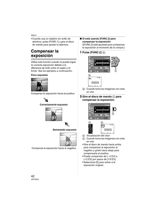 Page 42Básico
42VQT0Z42
 Cuando usa un objetivo sin anillo de 
abertura, pulse [FUNC.1] y gire el disco 
de mando para ajustar la abertura.
Compensar la 
exposición
Utilice esta función cuando no puede lograr 
la correcta exposición debido a la 
diferencia de brillo entre el sujeto y el 
fondo. Vea los ejemplos a continuación.
Poco expuesto
Compense la exposición hacia el positivo.
Correctamente expuesto
Demasiado expuesto
Compense la exposición hacia el negativo.∫Si está usando [FUNC.2] para 
compensar la...