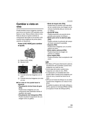 Page 53Avanzadas
53VQT0Z42
Avanzadas
Cambiar a vista en 
vivo
Puede también tomar imágenes mientras 
que mira en el monitor LCD usándolo como 
fuese un visor. Ésta se llama vista en vivo.
Ésta es útil por si quiere controlar la 
composición del sujeto en el monitor LCD 
cuando toma imágenes de primer plano, 
usando un trípode etc.
Pulse [LIVE VIEW] para cambiar 
el ajuste.
A: Botón [LIVE VIEW]
B: Monitor LCD
C: Cuando toma las imágenes con el 
visor
D: Cuando toma las imágenes con vista 
en vivo
∫Con vista en...