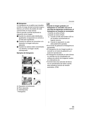 Page 55Avanzadas
55VQT0Z42
∫Histograma
Un histograma es un gráfico que visualiza 
el brillo a lo largo del eje horizontal (negro y 
blanco) y el número de píxeles de cada 
nivel de brillo en el eje vertical.
Éste le permite controlar fácilmente la 
exposición de la imagen.
1 Cuando los valores están distribuidos 
igualmente, la exposición es correcta y 
el brillo bien equilibrado.
2Cuando los valores se concentran a la 
izquierda, la imagen está poco 
expuesta.
3Cuando los valores están concentrados 
a la...