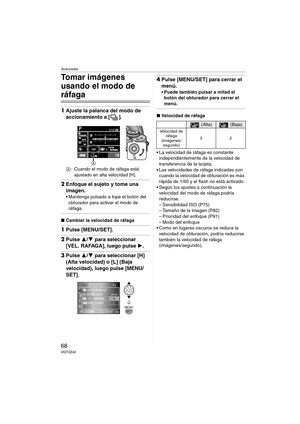 Page 68Avanzadas
68VQT0Z42
Tomar imágenes 
usando el modo de 
ráfaga
1Ajuste la palanca del modo de 
accionamiento a [ ].
A: Cuando el modo de ráfaga está 
ajustado en alta velocidad [H].
2Enfoque el sujeto y tome una 
imagen.
 Mantenga pulsado a tope el botón del 
obturador para activar el modo de 
ráfaga.
∫Cambiar la velocidad de ráfaga
1Pulse [MENU/SET].
2Pulse 3/4 para seleccionar 
[VEL. RAFAGA], luego pulse 1.
3Pulse 3/4 para seleccionar [H] 
(
Alta velocidad) o [L] (Baja 
velocidad
), luego pulse [MENU/...