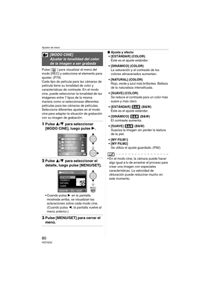 Page 80Ajustes de menú
80VQT0Z42
Pulse [ ] para visualizar el menú del 
modo [REC] y seleccione el elemento para 
ajustar. (P79)
Cada tipo de película para las cámaras de 
película tiene su tonalidad de color y 
características de contraste. En el modo 
cine, puede seleccionar la tonalidad de las 
imágenes entre 7 tipos de la misma 
manera como si seleccionase diferentes 
películas para las cámaras de películas.
Seleccione diferentes ajustes en el modo 
cine para adaptar la situación de grabación 
con su imagen...