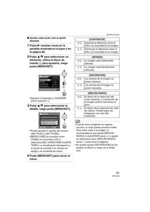 Page 81Ajustes de menú
81VQT0Z42
∫Ajustar cada modo cine al ajuste 
deseado
1Pulse 1 muchas veces en la 
pantalla mostrada en el paso 2 en 
la página 80.
2Pulse 3/4 para seleccionar un 
elemento, utilice el disco de 
mando A para ajustarlo, luego 
pulse [MENU/SET]. 
 Aparece el mensaje [¿ GUARDAR 
ESTE AJUSTE ?].
3Pulse 3/4 para seleccionar el 
detalle, luego pulse [MENU/SET].
 Puede guardar 2 ajustes del usuario 
([MY FILM1] y [MY FILM2]).
 [MODO CINE] se visualiza como 
[TEMP.] en el monitor LCD si...