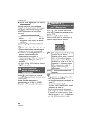 Page 86Ajustes de menú
86VQT0Z42
∫Usar el zoom digital junto con el zoom 
óptico adicional
Ejemplo: cuando el zoom digital está 
ajustado en [4a] y el tamaño de la imagen 
en [ ] (3 millones de píxeles) puede 
usar al mismo tiempo el zoom óptico 
adicional.
¢equivalente a una cámara de película 
de 35 mm
C: Zoom digital y zoom óptico adicional
 En zoom digital, cuanto más ancha es la 
imagen tanto más baja es su calidad.
 Cuando usa el zoom digital podría no ser 
eficaz la función estabilizadora.
 Cuando usa...