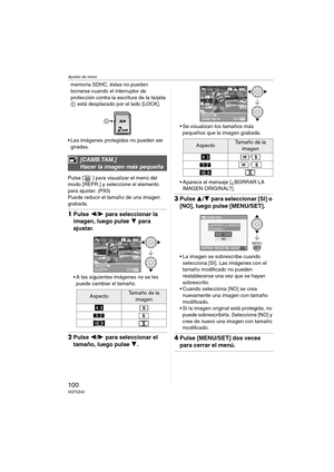 Page 100Ajustes de menú
100VQT0Z42
memoria SDHC, éstas no pueden 
borrarse cuando el interruptor de 
protección contra la escritura de la tarjeta 
C está desplazado por el lado [LOCK].
 Las imágenes protegidas no pueden ser 
giradas.
Pulse [ ] para visualizar el menú del 
modo [REPR.] y seleccione el elemento 
para ajustar. (P93)
Puede reducir el tamaño de una imagen 
grabada.
1Pulse 2/1 para seleccionar la 
imagen, luego pulse 4 para 
ajustar.
 A las siguientes imágenes no se les 
puede cambiar el tamaño....