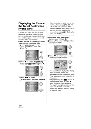 Page 108Others
108VQT0W82
Displaying the Time at 
the Travel Destination 
(World Time)
If you set your home area and the travel 
destination area when traveling abroad 
etc., the local time at the travel destination 
area can be displayed on the screen and 
recorded on the pictures taken.
 Select [CLOCK SET] to set the current 
date and time in advance. (P26) 
1Press [MENU/SET] and then 
press 2.
2Press 4 to select the [SETUP] 
menu icon [ ] and then press 1
.
3Press 3/4 to select 
[WORLD TIME] and then press...