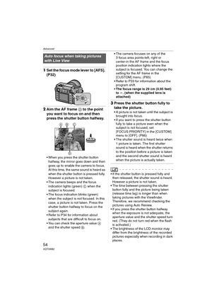 Page 54Advanced
54VQT0W82
1Set the focus mode lever to [AFS]. 
(P32)
2Aim the AF frame D to the point 
you want to focus on and then 
press the shutter button halfway.
 When you press the shutter button 
halfway, the mirror goes down and then 
goes up to enable the camera to focus. 
At this time, the same sound is heard as 
when the shutter button is pressed fully. 
However a picture is not taken.
 The camera beeps and the focus 
indication lights (green) C when the 
subject is focused.
 The focus indication...