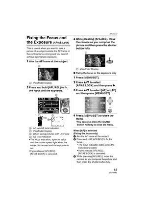 Page 63Advanced
63VQT0W82
Fixing the Focus and 
the Exposure (AF/AE Lock)
This is useful when you want to take a 
picture of a subject outside the AF frame or 
the contrast is too strong and you cannot 
achieve appropriate exposure.
1Aim the AF frame at the subject.
A: Viewfinder Display
2Press and hold [AFL/AEL] to fix 
the focus and the exposure.
B: AF lock/AE lock indication
C: Viewfinder Display
D: When taking pictures with Live View
E: AE lock indication
 The focus indication, aperture value 
and the...