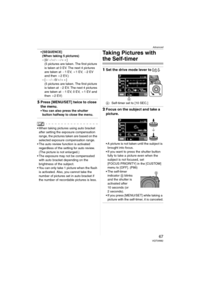 Page 67Advanced
67VQT0W82
 [SEQUENCE] 
(When taking 5 pictures)
–[0/`/_/``/__]
(5 pictures are taken. The first picture 
is taken at 0 EV. The next 4 pictures 
are taken at `1EV, _1EV, `2 EV 
and then _2EV.)
–[``
/`/0/_/__]
(5 pictures are taken. The first picture 
is taken at `2 EV. The next 4 pictures 
are taken at `1EV, 0EV, _1 EV and 
then _2EV)
5Press [MENU/SET] twice to close 
the menu.
 You can also press the shutter 
button halfway to close the menu.
 When taking pictures using auto bracket 
after...