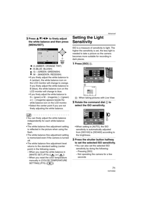 Page 71Advanced
71VQT0W82
2Press 3/4/2/1 to finely adjust 
the white balance and then press 
[MENU/SET].
2: A (AMBER: ORANGE TINT)
1: B (BLUE: BLUISH)
3: G_ (GREEN: GREENISH)
4: M` (MAGENTA: REDDISH)
 If you finely adjust the white balance to 
A (amber), the white balance icon on 
the LCD monitor will change to orange. 
If you finely adjust the white balance to 
B (blue), the white balance icon on the 
LCD monitor will change to blue.
 If you finely adjust the white balance to 
G_ (green) or M` (magenta), [_]...