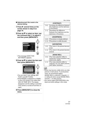 Page 77Menu Settings
77VQT0W82
∫Adjusting each film mode to the 
desired setting
1Press 1 several times on the 
screen shown in step2 on 
page 76.
2Press 3/4 to select an item, use 
the command dial A to adjust it 
and then press [MENU/SET]. 
 The message [SAVE THIS 
SETTINGS?] appears.
3Press 3/4 to select the item and 
then press [MENU/SET].
 You can save 2 user settings ([MY 
FILM1] and [MY FILM2]).
 [FILM MODE] is displayed as [TEMP.] 
on the LCD monitor if you select [NO, 
USE AS TEMP. SET]. The display...