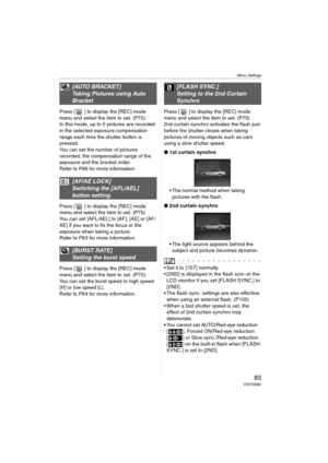 Page 83Menu Settings
83VQT0W82
Press [ ] to display the [REC] mode 
menu and select the item to set. (P75)
In this mode, up to 5 pictures are recorded 
in the selected exposure compensation 
range each time the shutter button is 
pressed.
You can set the number of pictures 
recorded, the compensation range of the 
exposure and the bracket order. 
Refer to P66 for more information.
Press [ ] to display the [REC] mode 
menu and select the item to set. (P75)
You can set [AFL/AEL] to [AF], [AE] or [AF/
AE] if you...