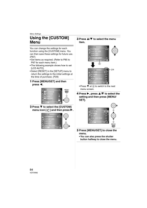 Page 84Menu Settings
84VQT0W82
Using the [CUSTOM] 
Menu
You can change the settings for each 
function using the [CUSTOM] menu. You 
can then save these settings for future use. 
(P87)
 Set items as required. (Refer to P85 to 
P87 for each menu item.)
 The following example shows how to set 
[LCD AUTO].
 Select [RESET] in the [SETUP] menu to 
return the settings to the initial settings at 
the time of purchase. (P29)
1Press [MENU/SET] and then 
press 2.
2Press 4 to select the [CUSTOM] 
menu icon [ ] and then...
